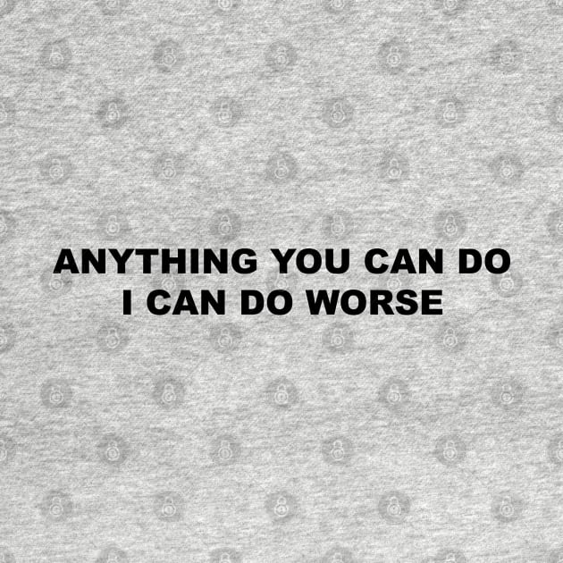 Funny 'ANYTHING YOU CAN DO I CAN DO WORSE' black text by keeplooping